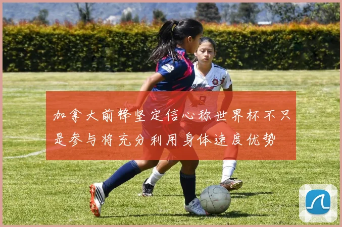 加拿大前锋坚定信心称世界杯不只是参与将充分利用身体速度优势
