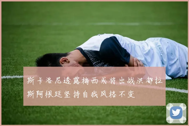 斯卡洛尼透露梅西或将出战洪都拉斯阿根廷坚持自我风格不变