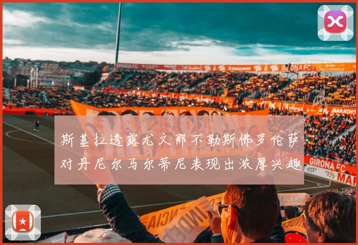 斯基拉透露尤文那不勒斯佛罗伦萨对丹尼尔马尔蒂尼表现出浓厚兴趣