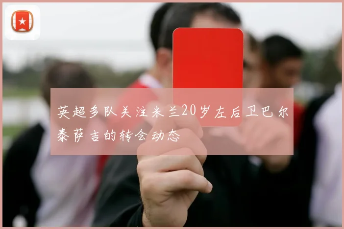 英超多队关注米兰20岁左后卫巴尔泰萨吉的转会动态