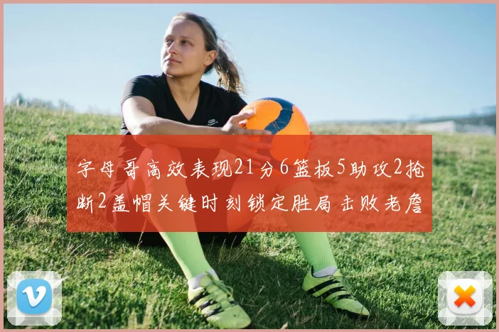字母哥高效表现21分6篮板5助攻2抢断2盖帽关键时刻锁定胜局击败老詹