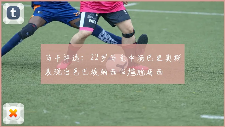 马卡评选：22岁马竞中场巴里奥斯表现出色巴埃纳面临尴尬局面