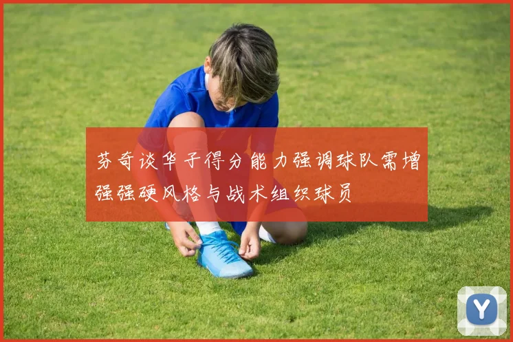 芬奇谈华子得分能力强调球队需增强强硬风格与战术组织球员