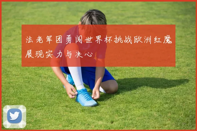 法老军团勇闯世界杯挑战欧洲红魔展现实力与决心