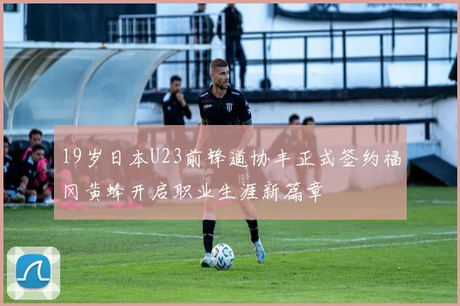 19岁日本U23前锋道协丰正式签约福冈黄蜂开启职业生涯新篇章