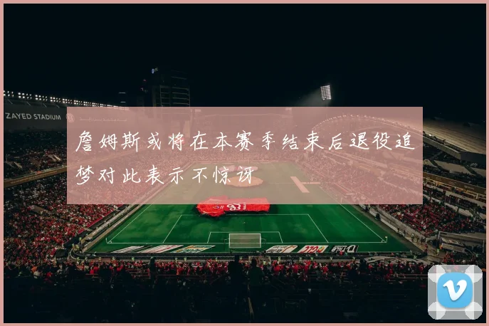 詹姆斯或将在本赛季结束后退役追梦对此表示不惊讶