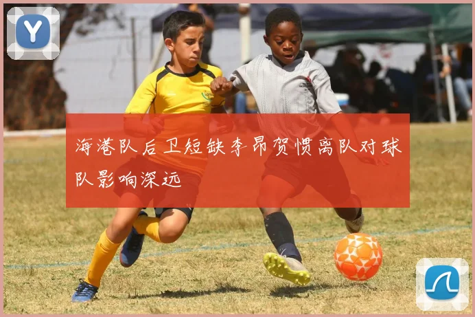 海港队后卫短缺李昂贺惯离队对球队影响深远
