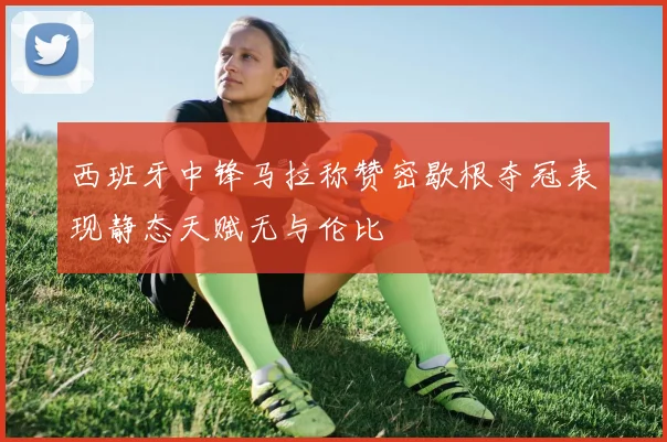 西班牙中锋马拉称赞密歇根夺冠表现静态天赋无与伦比