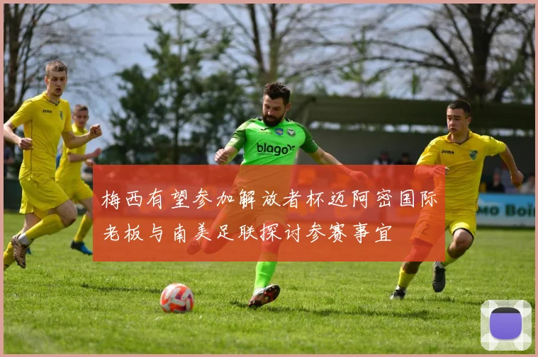 梅西有望参加解放者杯迈阿密国际老板与南美足联探讨参赛事宜