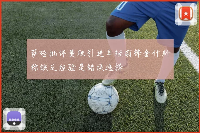 萨哈批评曼联引进年轻前锋舍什科称缺乏经验是错误选择
