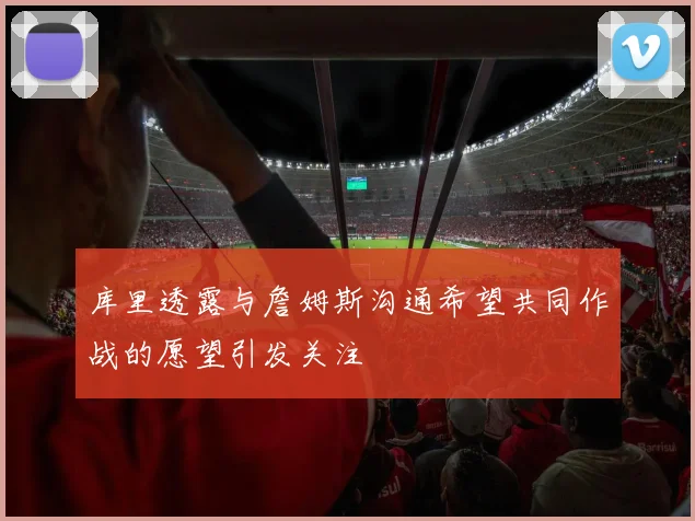 库里透露与詹姆斯沟通希望共同作战的愿望引发关注