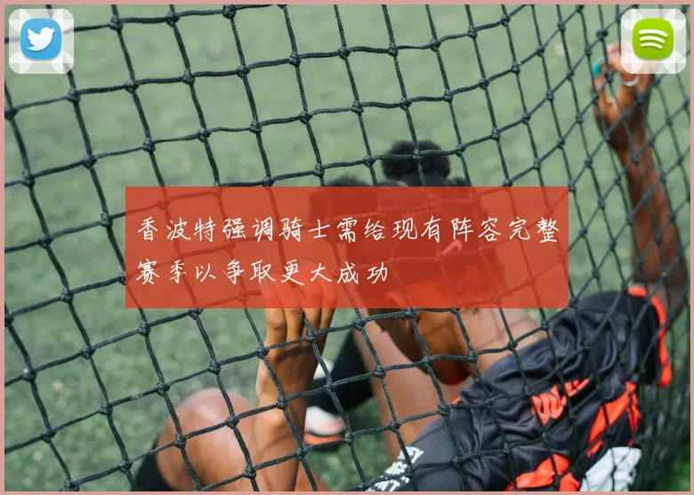 香波特强调骑士需给现有阵容完整赛季以争取更大成功