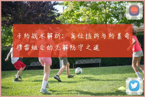 卡约战术解析：高位挡拆与约基奇穆雷组合的无解防守之道
