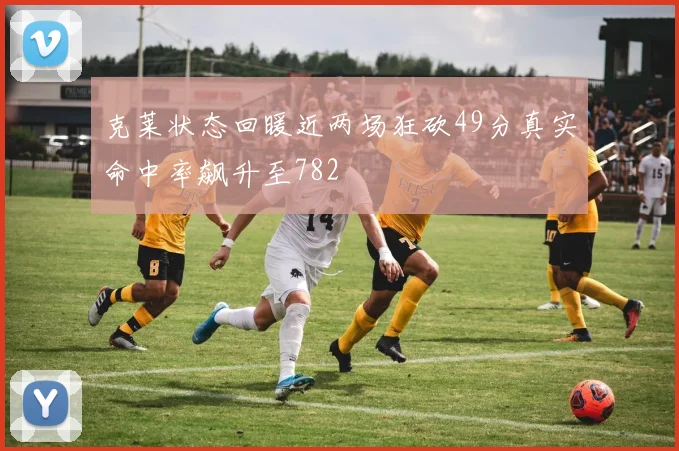 克莱状态回暖近两场狂砍49分真实命中率飙升至782