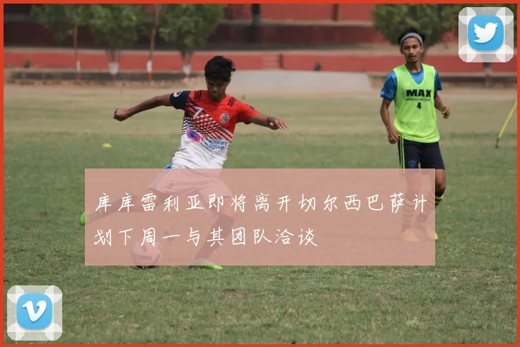 库库雷利亚即将离开切尔西巴萨计划下周一与其团队洽谈