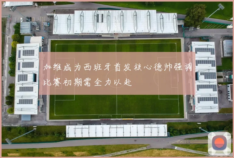 加维成为西班牙首发核心德帅强调比赛初期需全力以赴