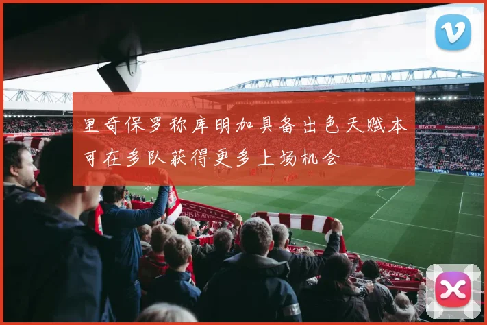 里奇保罗称库明加具备出色天赋本可在多队获得更多上场机会