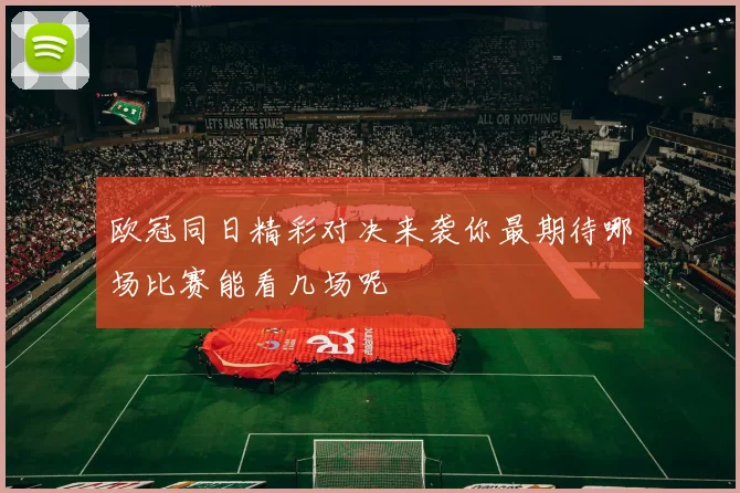 欧冠同日精彩对决来袭你最期待哪场比赛能看几场呢