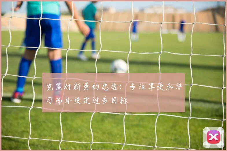 克莱对新秀的忠告：专注享受和学习而非设定过多目标