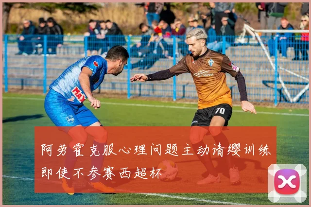 阿劳霍克服心理问题主动请缨训练即使不参赛西超杯