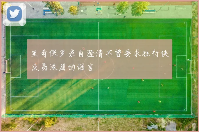 里奇保罗亲自澄清不曾要求独行侠交易浓眉的谣言