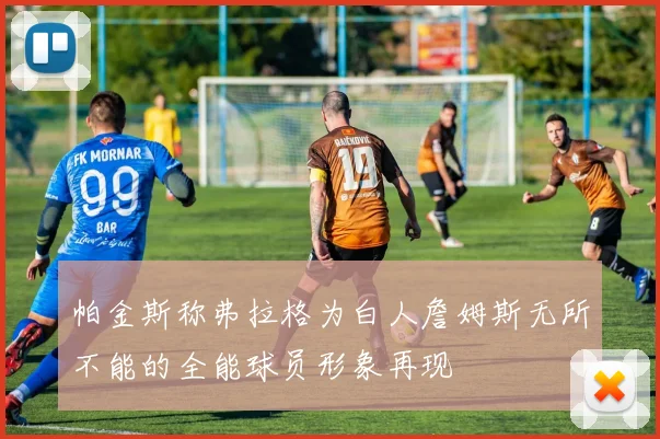 帕金斯称弗拉格为白人詹姆斯无所不能的全能球员形象再现