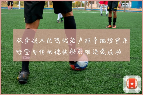 双爹战术的隐忧若卢指导继续重用哈登与伦纳德快船恐难逆袭成功