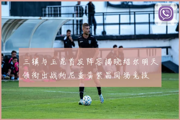 三镇与玉昆首发阵容揭晓绍尔明天领衔出战约尼查黄紫昌同场竞技