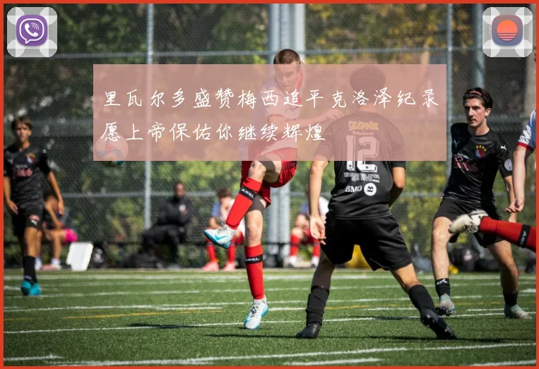 里瓦尔多盛赞梅西追平克洛泽纪录愿上帝保佑你继续辉煌