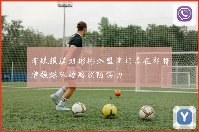 津媒报道刘彬彬加盟津门虎在即将增强球队边路攻防实力