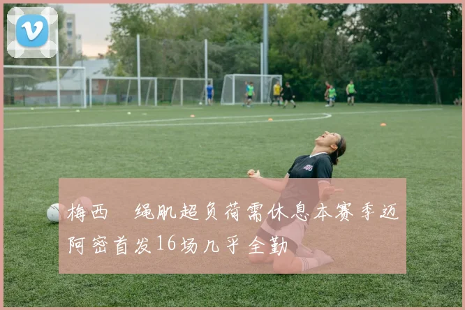 梅西腘绳肌超负荷需休息本赛季迈阿密首发16场几乎全勤