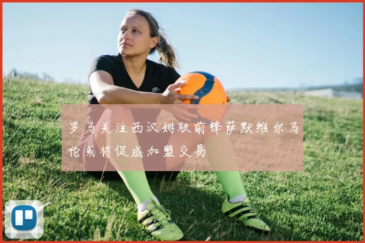 罗马关注西汉姆联前锋萨默维尔马伦或将促成加盟交易