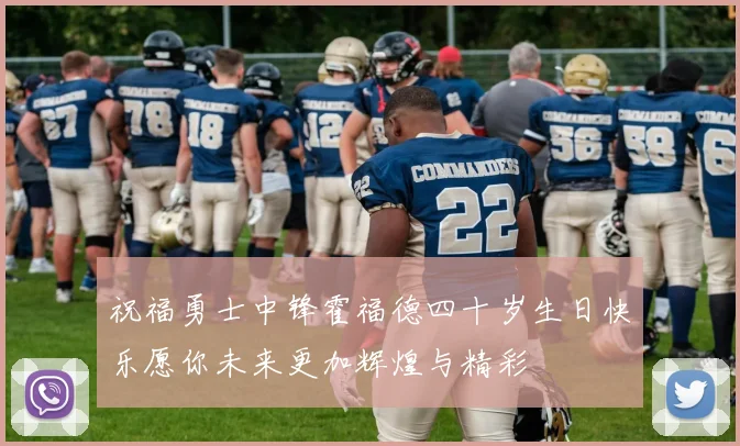 祝福勇士中锋霍福德四十岁生日快乐愿你未来更加辉煌与精彩