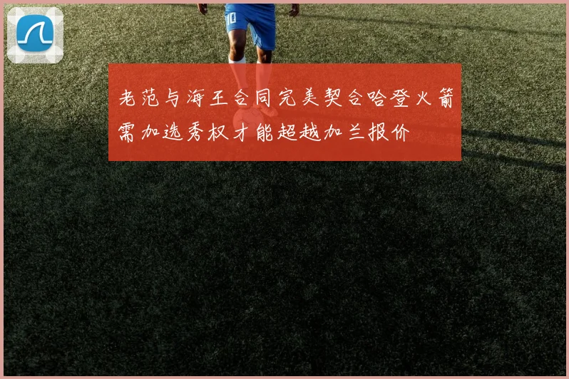 老范与海王合同完美契合哈登火箭需加选秀权才能超越加兰报价